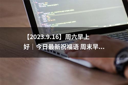 【2023.9.16】周六早上好｜今日最新祝福语 周末早安问候图片