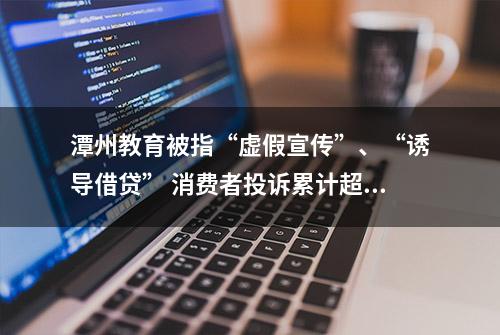 潭州教育被指“虚假宣传”、“诱导借贷” 消费者投诉累计超2万条