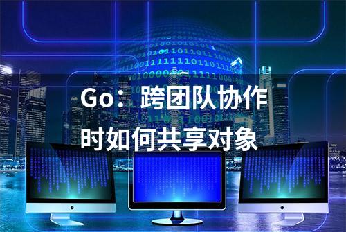 Go：跨团队协作时如何共享对象