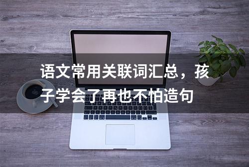 语文常用关联词汇总，孩子学会了再也不怕造句