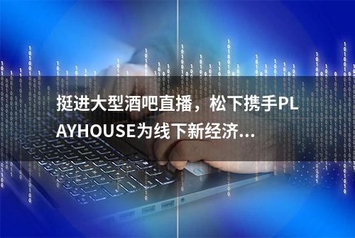 挺进大型酒吧直播，松下携手PLAYHOUSE为线下新经济赋能