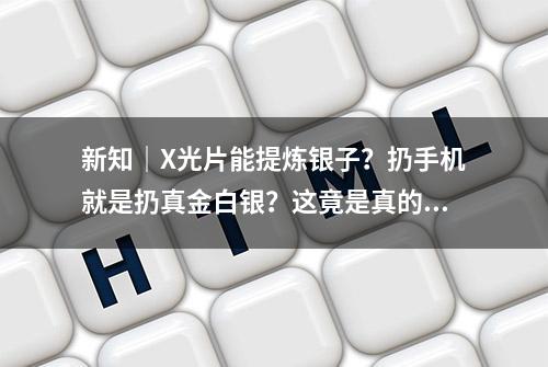 新知｜X光片能提炼银子？扔手机就是扔真金白银？这竟是真的……