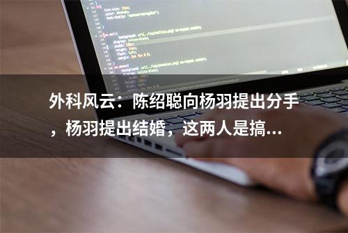 外科风云：陈绍聪向杨羽提出分手，杨羽提出结婚，这两人是搞笑吗