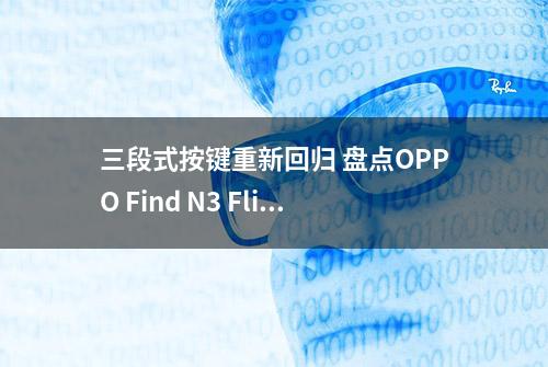 三段式按键重新回归 盘点OPPO Find N3 Flip更多走心小细节