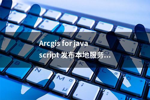 Arcgis for javascript 发布本地服务并显示