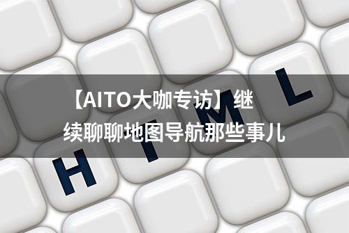 【AITO大咖专访】继续聊聊地图导航那些事儿