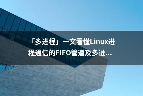 「多进程」一文看懂Linux进程通信的FIFO管道及多进程如何实现