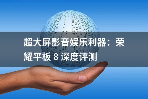 超大屏影音娱乐利器：荣耀平板 8 深度评测