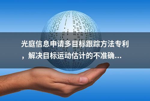 光庭信息申请多目标跟踪方法专利，解决目标运动估计的不准确导致的检测和跟踪不能匹配，外观特征不可靠的问题