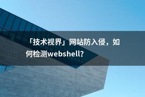 「技术视界」网站防入侵，如何检测webshell？