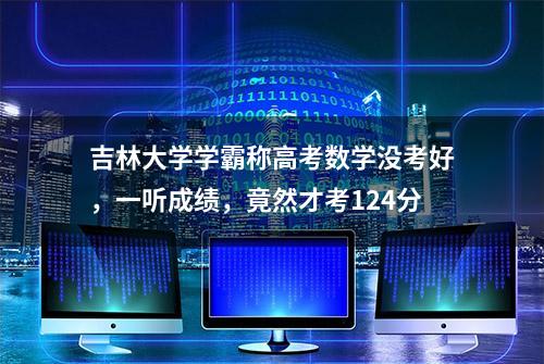 吉林大学学霸称高考数学没考好，一听成绩，竟然才考124分