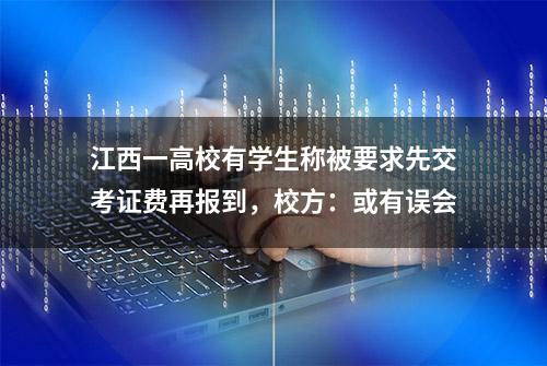 江西一高校有学生称被要求先交考证费再报到，校方：或有误会