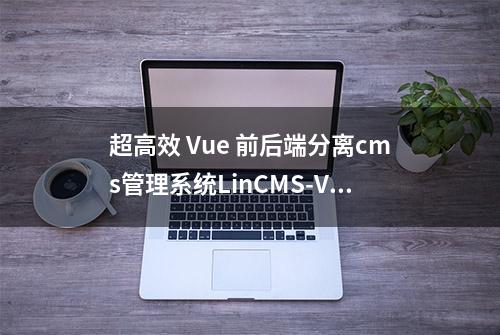 超高效 Vue 前后端分离cms管理系统LinCMS-Vue