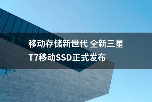 移动存储新世代 全新三星T7移动SSD正式发布