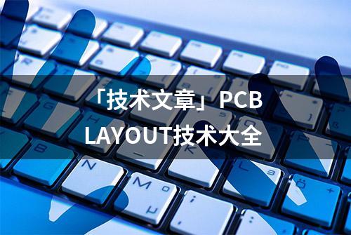 「技术文章」PCB LAYOUT技术大全