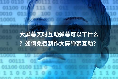 大屏幕实时互动弹幕可以干什么？如何免费制作大屏弹幕互动？