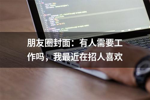 朋友圈封面：有人需要工作吗，我最近在招人喜欢