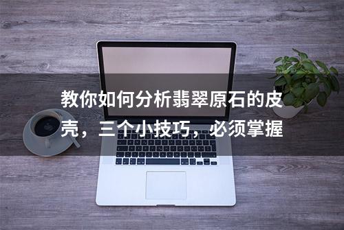 教你如何分析翡翠原石的皮壳，三个小技巧，必须掌握