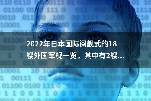 2022年日本国际阅舰式的18艘外国军舰一览，其中有2艘为中国造