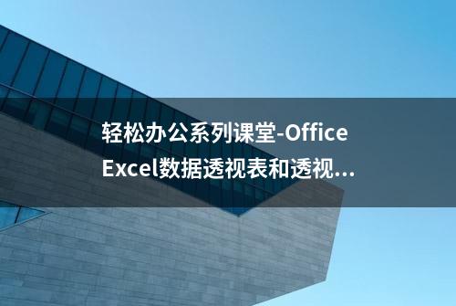 轻松办公系列课堂-OfficeExcel数据透视表和透视图（一）操作基础