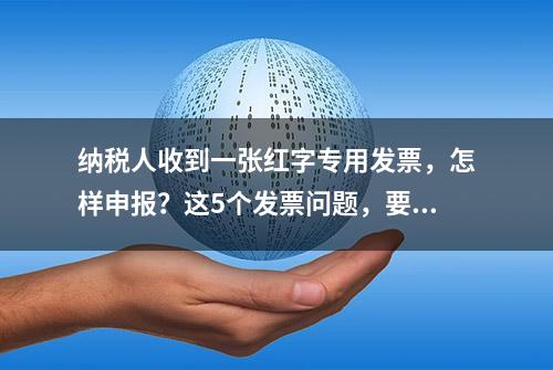 纳税人收到一张红字专用发票，怎样申报？这5个发票问题，要知道