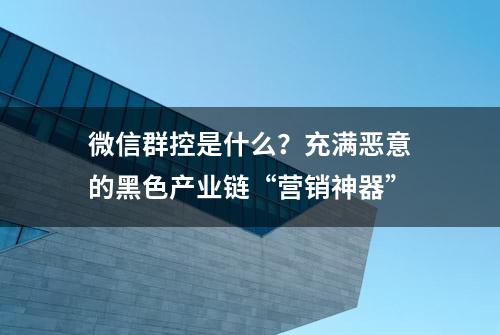 微信群控是什么？充满恶意的黑色产业链“营销神器”