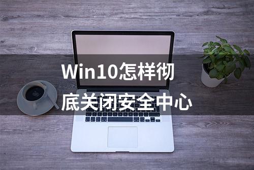 Win10怎样彻底关闭安全中心