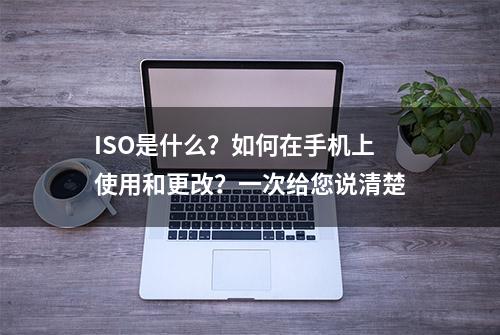 ISO是什么？如何在手机上使用和更改？一次给您说清楚