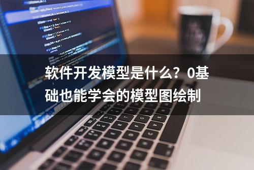 软件开发模型是什么？0基础也能学会的模型图绘制