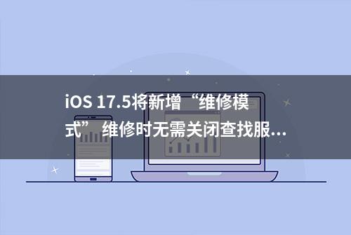 iOS 17.5将新增“维修模式” 维修时无需关闭查找服务