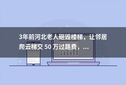 3年前河北老人砸毁楼梯，让邻居爬云梯交 50 万过路费，报应来了！