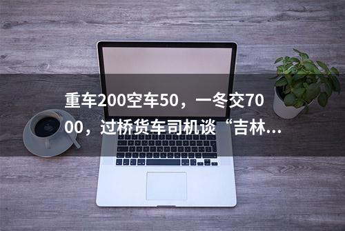 重车200空车50，一冬交7000，过桥货车司机谈“吉林私搭浮桥”