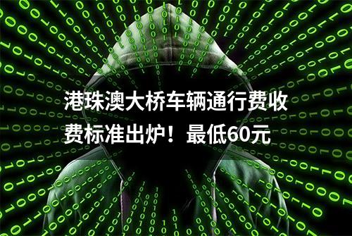 港珠澳大桥车辆通行费收费标准出炉！最低60元