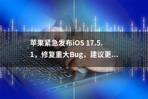 苹果紧急发布iOS 17.5.1，修复重大Bug，建议更新