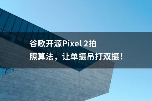 谷歌开源Pixel 2拍照算法，让单摄吊打双摄！