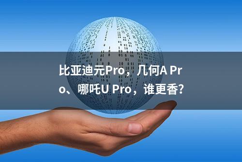 比亚迪元Pro，几何A Pro、哪吒U Pro，谁更香？