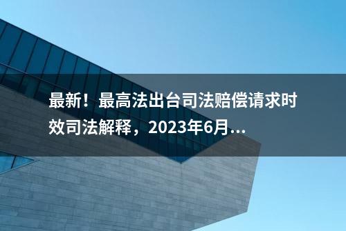 最新！最高法出台司法赔偿请求时效司法解释，2023年6月1日起施行