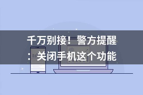 千万别接！警方提醒：关闭手机这个功能