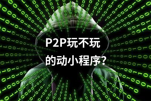 P2P玩不玩的动小程序？