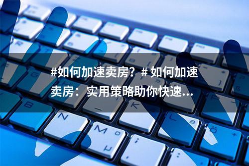 #如何加速卖房？# 如何加速卖房：实用策略助你快速...