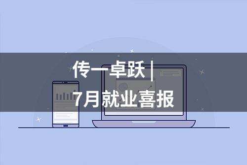 传一卓跃 | 7月就业喜报