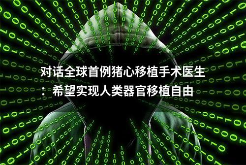 对话全球首例猪心移植手术医生：希望实现人类器官移植自由