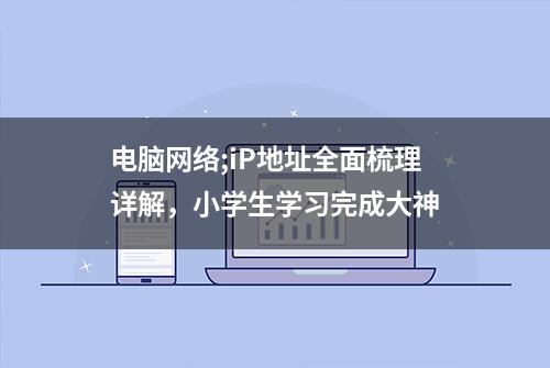 电脑网络;iP地址全面梳理详解，小学生学习完成大神