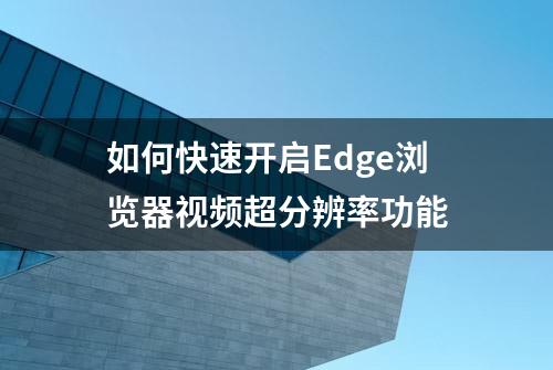 如何快速开启Edge浏览器视频超分辨率功能