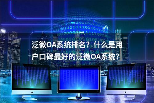 泛微OA系统排名？什么是用户口碑最好的泛微OA系统？