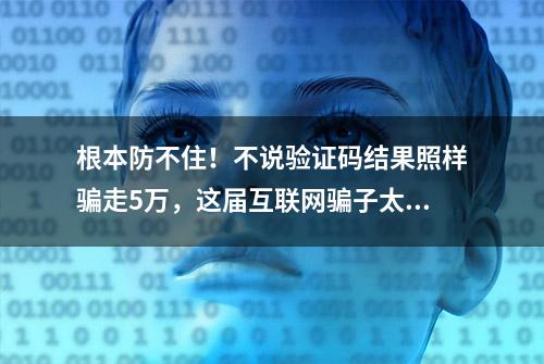 根本防不住！不说验证码结果照样骗走5万，这届互联网骗子太可怕