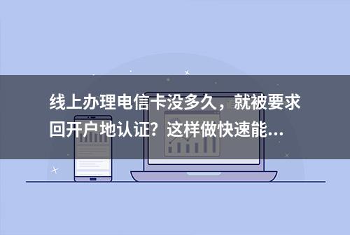 线上办理电信卡没多久，就被要求回开户地认证？这样做快速能搞定