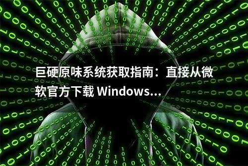 巨硬原味系统获取指南：直接从微软官方下载 Windows 10 系统镜像