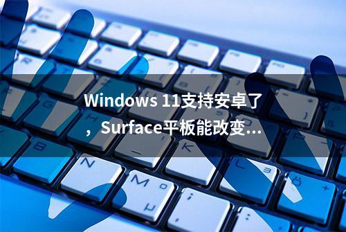 Windows 11支持安卓了，Surface平板能改变iPad一家独大的局面吗？