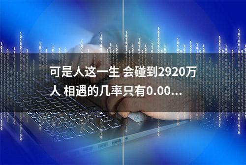 可是人这一生 会碰到2920万人 相遇的几率只有0.00487•